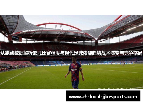 从跑动数据解析欧冠比赛强度与现代足球体能趋势战术演变与竞争格局