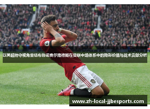 以英超防守视角重估布鲁诺费尔南德斯在曼联中场体系中的隐形价值与战术贡献分析