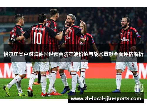 恰尔汗奥卢对阵德国世预赛防守端价值与战术贡献全面评估解析