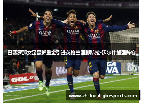 巴塞罗那女足豪掷重金引进英格兰国脚凯拉·沃尔什加强阵容 巴塞罗那女足豪掷重金引进英格兰国脚凯拉·沃尔什加强阵容