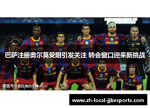 巴萨注册奥尔莫受阻引发关注 转会窗口迎来新挑战