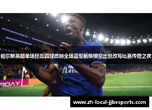 帕尔默英超单场狂轰四球震撼全场蓝军新核横空出世改写比赛传奇之夜