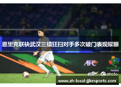 恩里克联袂武汉三镇狂扫对手多次破门表现耀眼 恩里克联袂武汉三镇狂扫对手多次破门表现耀眼