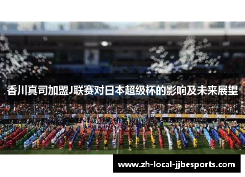 香川真司加盟J联赛对日本超级杯的影响及未来展望 香川真司加盟J联赛对日本超级杯的影响及未来展望