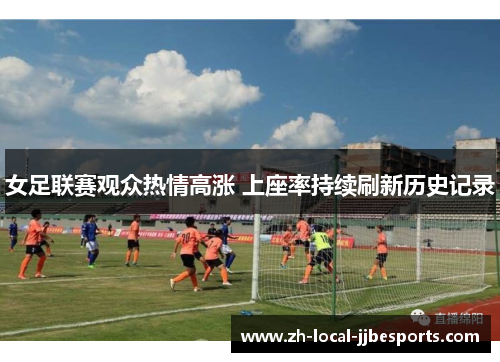 女足联赛观众热情高涨 上座率持续刷新历史记录 女足联赛观众热情高涨 上座率持续刷新历史记录